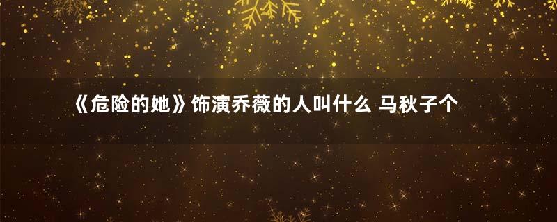 《危险的她》饰演乔薇的人叫什么 马秋子个人资料年龄介绍